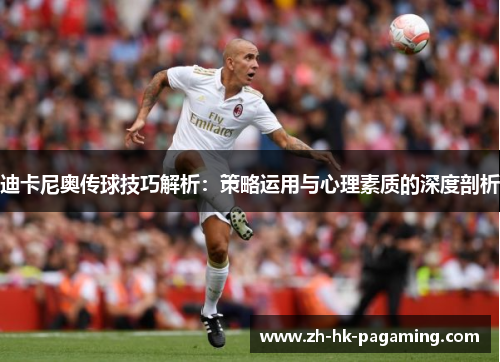 迪卡尼奥传球技巧解析:策略运用与心理素质的深度剖析 迪卡尼奥传球技巧解析:策略运用与心理素质的深度剖析