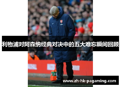 利物浦对阿森纳经典对决中的五大难忘瞬间回顾