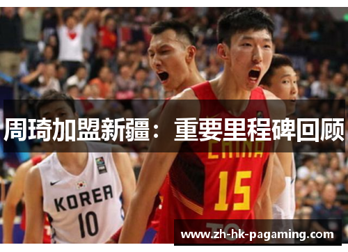 周琦加盟新疆：重要里程碑回顾