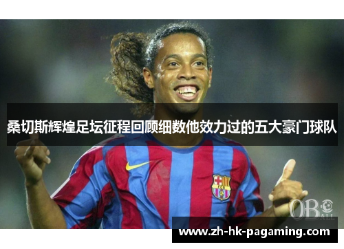 桑切斯辉煌足坛征程回顾细数他效力过的五大豪门球队