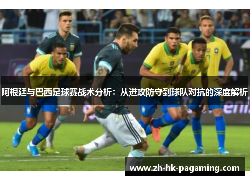 阿根廷与巴西足球赛战术分析：从进攻防守到球队对抗的深度解析