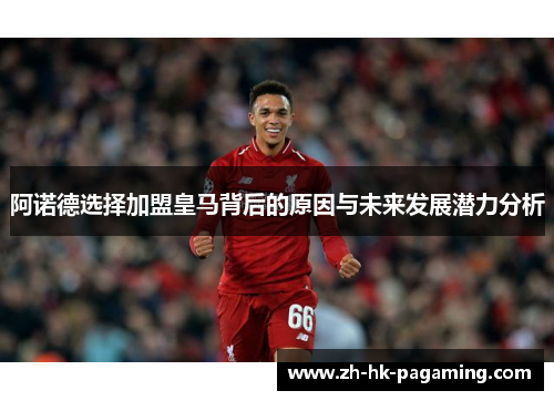 阿诺德选择加盟皇马背后的原因与未来发展潜力分析