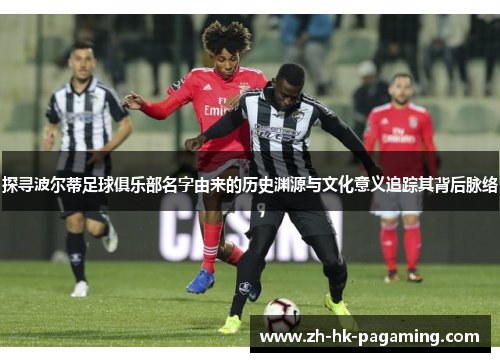 探寻波尔蒂足球俱乐部名字由来的历史渊源与文化意义追踪其背后脉络 探寻波尔蒂足球俱乐部名字由来的历史渊源与文化意义追踪其背后脉络
