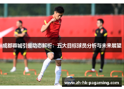 成都蓉城引援动态解析:五大目标球员分析与未来展望 成都蓉城引援动态解析:五大目标球员分析与未来展望