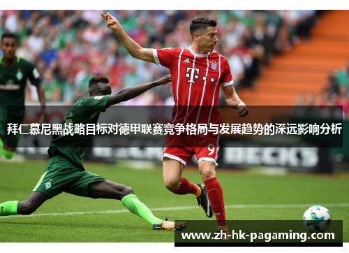 拜仁慕尼黑战略目标对德甲联赛竞争格局与发展趋势的深远影响分析 拜仁慕尼黑战略目标对德甲联赛竞争格局与发展趋势的深远影响分析