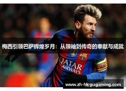 梅西引领巴萨辉煌岁月:从领袖到传奇的奉献与成就 梅西引领巴萨辉煌岁月:从领袖到传奇的奉献与成就
