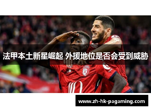法甲本土新星崛起 外援地位是否会受到威胁 法甲本土新星崛起 外援地位是否会受到威胁