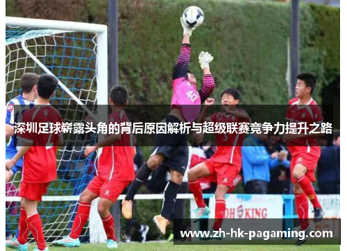 深圳足球崭露头角的背后原因解析与超级联赛竞争力提升之路