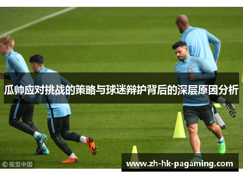 瓜帅应对挑战的策略与球迷辩护背后的深层原因分析 瓜帅应对挑战的策略与球迷辩护背后的深层原因分析