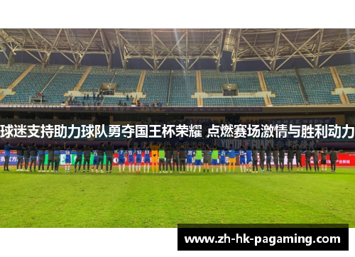 球迷支持助力球队勇夺国王杯荣耀 点燃赛场激情与胜利动力 球迷支持助力球队勇夺国王杯荣耀 点燃赛场激情与胜利动力