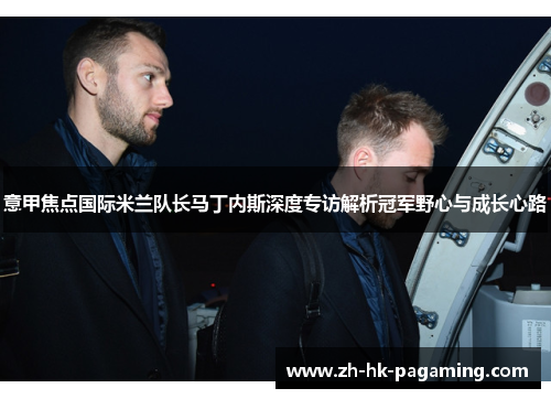 意甲焦点国际米兰队长马丁内斯深度专访解析冠军野心与成长心路