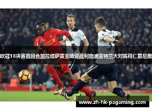 欧冠18决赛首回合加拉塔萨雷主场迎战利物浦亚特兰大对阵拜仁慕尼黑