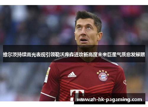 维尔茨持续高光表现引领勒沃库森进攻新高度未来巨星气质愈发耀眼