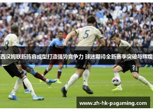 西汉姆联新阵容成型打造强势竞争力 球迷期待全新赛季突破与辉煌