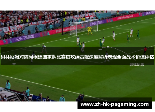 贝林厄姆对阵阿根廷国家队比赛进攻端贡献深度解析表现全面战术价值评估
