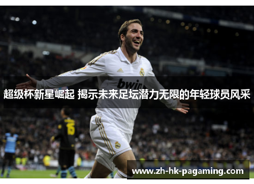 超级杯新星崛起 揭示未来足坛潜力无限的年轻球员风采