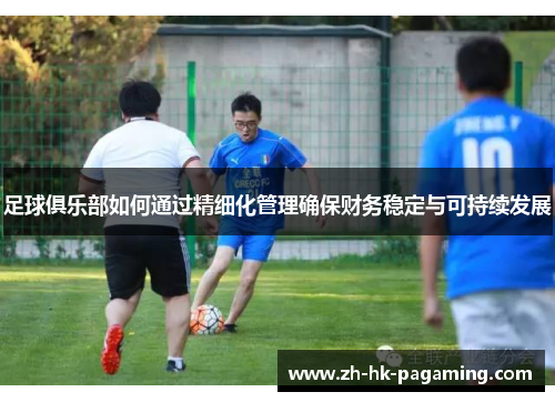 足球俱乐部如何通过精细化管理确保财务稳定与可持续发展