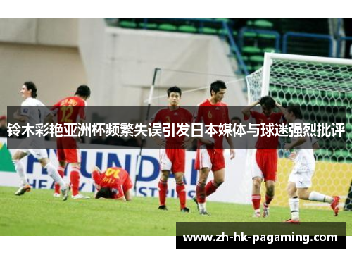 铃木彩艳亚洲杯频繁失误引发日本媒体与球迷强烈批评