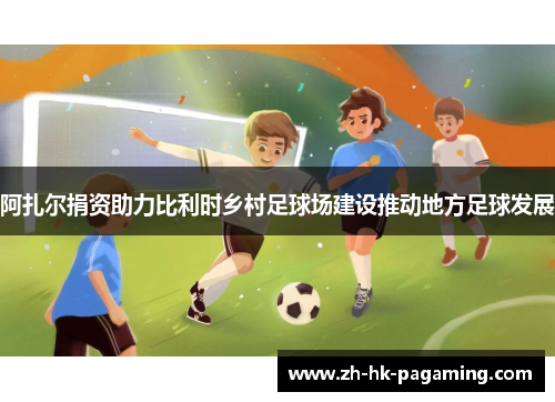 阿扎尔捐资助力比利时乡村足球场建设推动地方足球发展